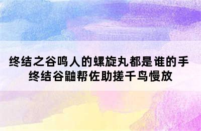 终结之谷鸣人的螺旋丸都是谁的手 终结谷鼬帮佐助搓千鸟慢放